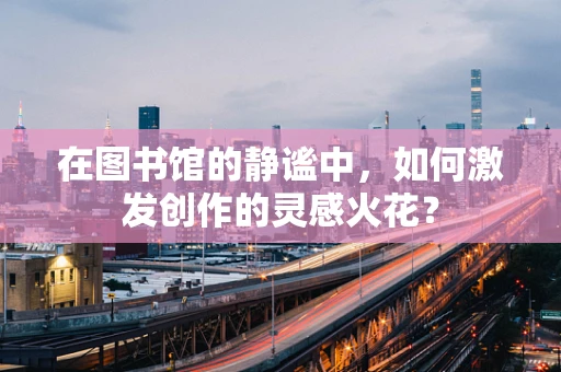 在图书馆的静谧中，如何激发创作的灵感火花？