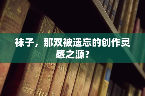 袜子，那双被遗忘的创作灵感之源？