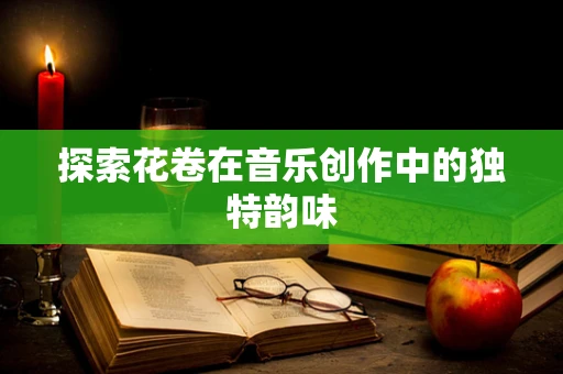 探索花卷在音乐创作中的独特韵味