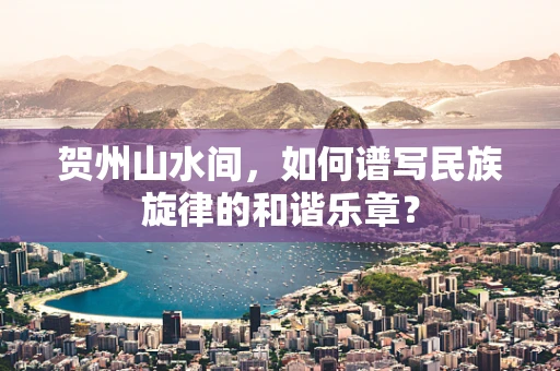 贺州山水间，如何谱写民族旋律的和谐乐章？