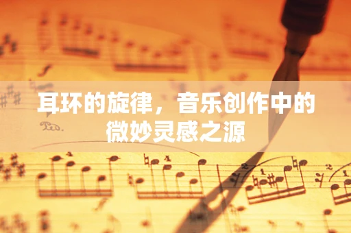 耳环的旋律，音乐创作中的微妙灵感之源