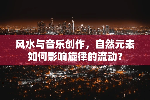 风水与音乐创作，自然元素如何影响旋律的流动？