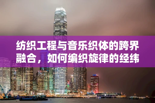 纺织工程与音乐织体的跨界融合，如何编织旋律的经纬？