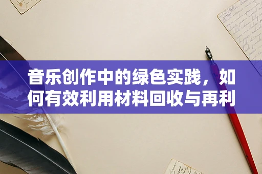 音乐创作中的绿色实践，如何有效利用材料回收与再利用？