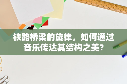 铁路桥梁的旋律，如何通过音乐传达其结构之美？