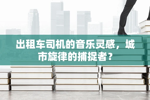 出租车司机的音乐灵感，城市旋律的捕捉者？