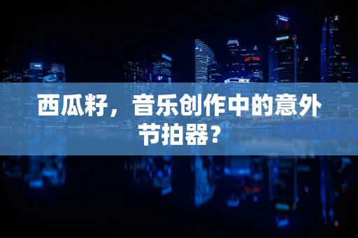 西瓜籽，音乐创作中的意外节拍器？