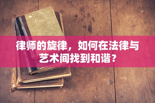 律师的旋律，如何在法律与艺术间找到和谐？