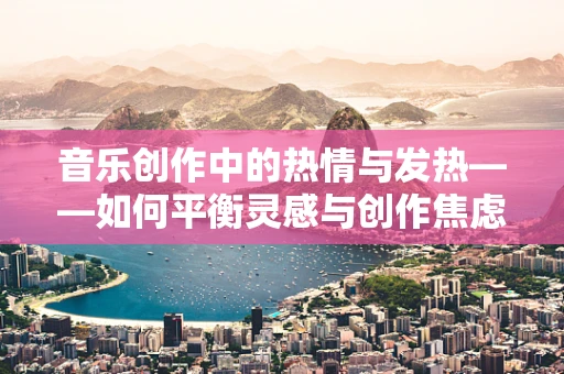 音乐创作中的热情与发热——如何平衡灵感与创作焦虑？