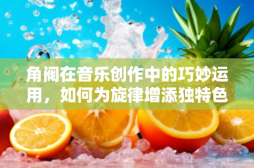 角阀在音乐创作中的巧妙运用，如何为旋律增添独特色彩？