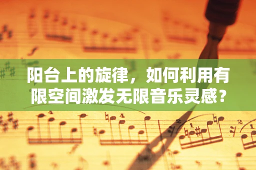 阳台上的旋律，如何利用有限空间激发无限音乐灵感？