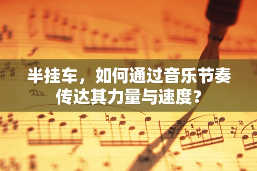 半挂车，如何通过音乐节奏传达其力量与速度？