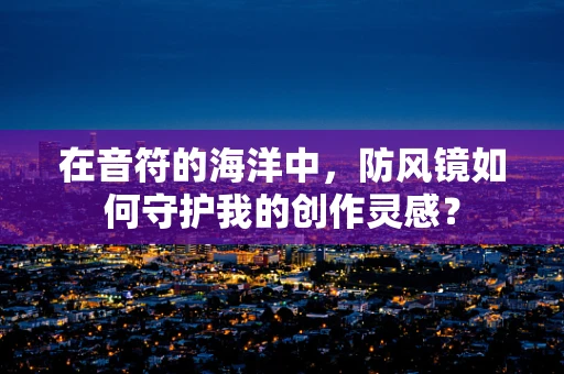 在音符的海洋中，防风镜如何守护我的创作灵感？