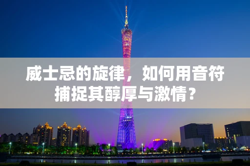 威士忌的旋律，如何用音符捕捉其醇厚与激情？