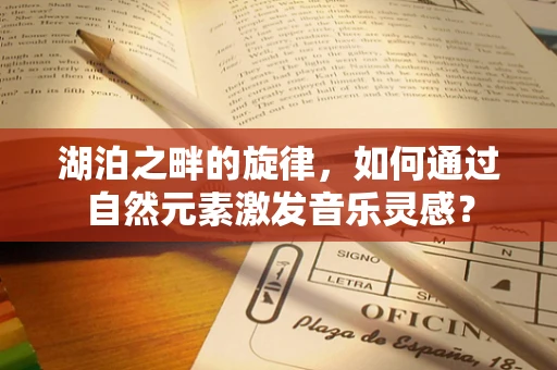 湖泊之畔的旋律，如何通过自然元素激发音乐灵感？