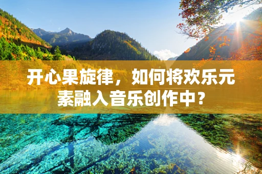 开心果旋律，如何将欢乐元素融入音乐创作中？