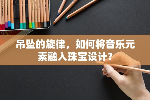 吊坠的旋律，如何将音乐元素融入珠宝设计？