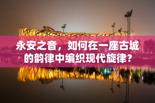 永安之音，如何在一座古城的韵律中编织现代旋律？