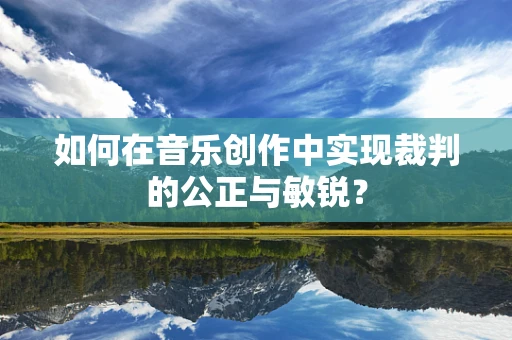 如何在音乐创作中实现裁判的公正与敏锐？