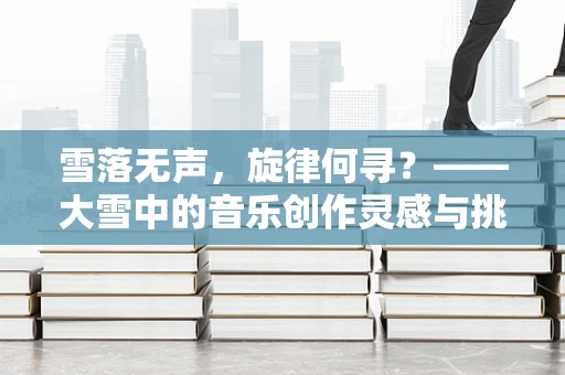 雪落无声，旋律何寻？——大雪中的音乐创作灵感与挑战