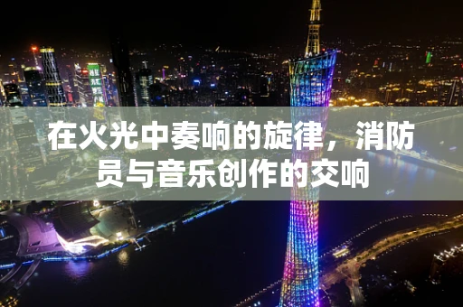 在火光中奏响的旋律，消防员与音乐创作的交响