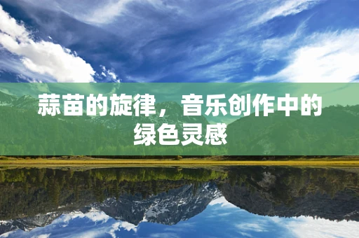 蒜苗的旋律，音乐创作中的绿色灵感
