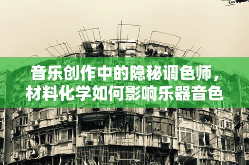 音乐创作中的隐秘调色师，材料化学如何影响乐器音色？