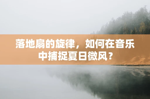 落地扇的旋律，如何在音乐中捕捉夏日微风？