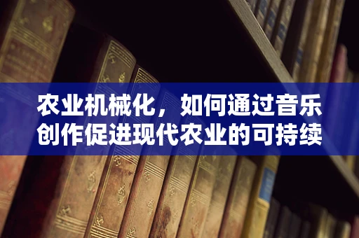 农业机械化，如何通过音乐创作促进现代农业的可持续发展？