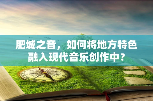 肥城之音，如何将地方特色融入现代音乐创作中？