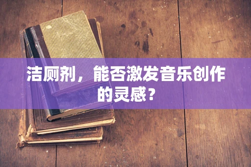 洁厕剂，能否激发音乐创作的灵感？