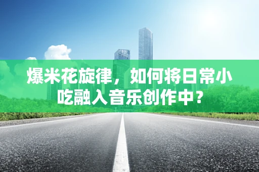 爆米花旋律，如何将日常小吃融入音乐创作中？