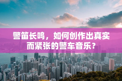 警笛长鸣，如何创作出真实而紧张的警车音乐？