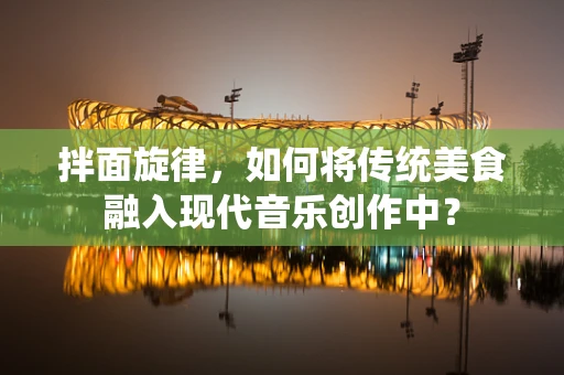 拌面旋律，如何将传统美食融入现代音乐创作中？
