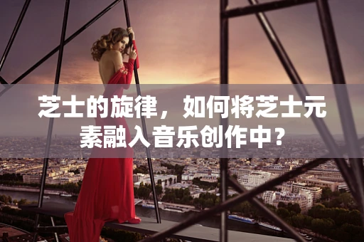 芝士的旋律，如何将芝士元素融入音乐创作中？
