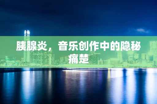 胰腺炎，音乐创作中的隐秘痛楚