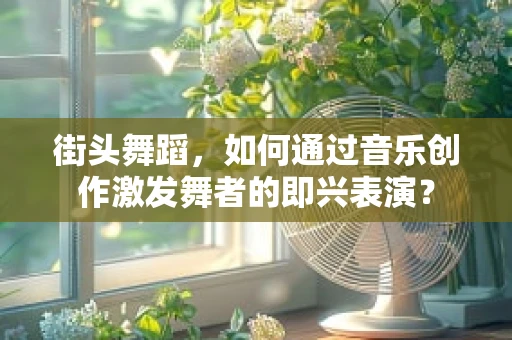 街头舞蹈，如何通过音乐创作激发舞者的即兴表演？