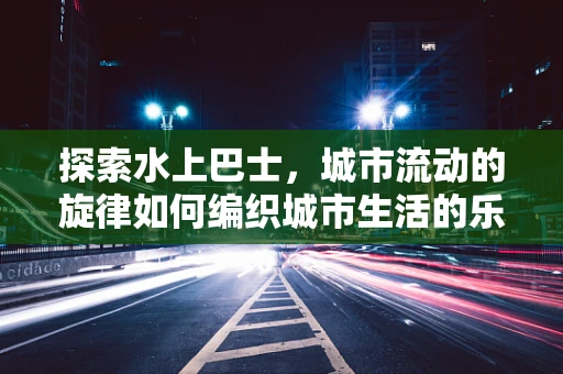 探索水上巴士，城市流动的旋律如何编织城市生活的乐章？