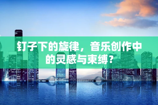 钉子下的旋律，音乐创作中的灵感与束缚？