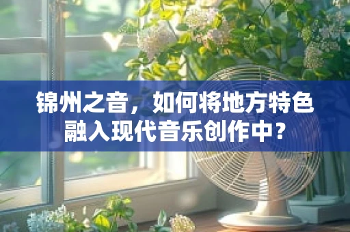 锦州之音，如何将地方特色融入现代音乐创作中？