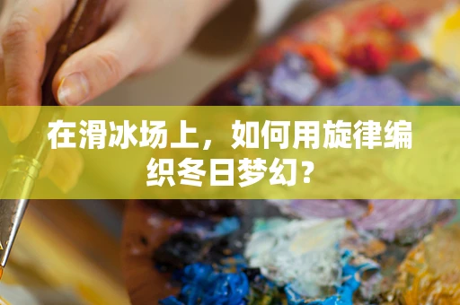 在滑冰场上，如何用旋律编织冬日梦幻？