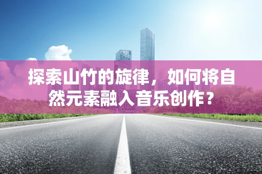 探索山竹的旋律，如何将自然元素融入音乐创作？