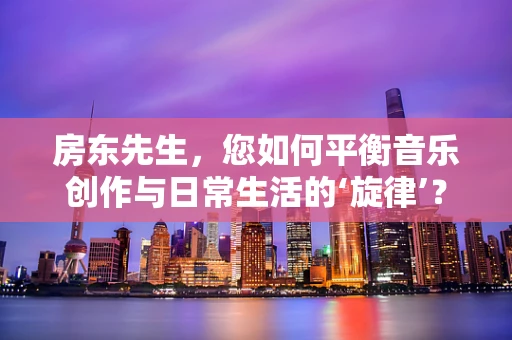 房东先生，您如何平衡音乐创作与日常生活的‘旋律’？