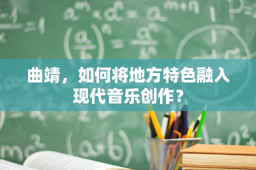 曲靖，如何将地方特色融入现代音乐创作？