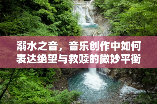 溺水之音，音乐创作中如何表达绝望与救赎的微妙平衡？