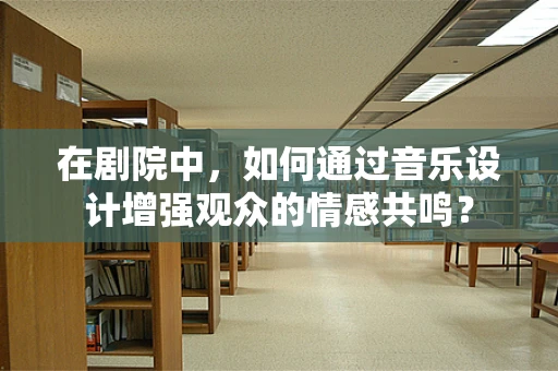 在剧院中，如何通过音乐设计增强观众的情感共鸣？