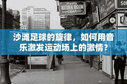 沙滩足球的旋律，如何用音乐激发运动场上的激情？