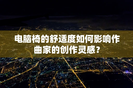 电脑椅的舒适度如何影响作曲家的创作灵感？