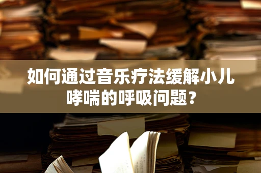 如何通过音乐疗法缓解小儿哮喘的呼吸问题？