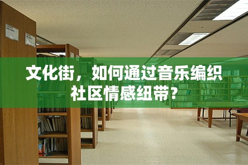 文化街，如何通过音乐编织社区情感纽带？